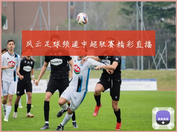 风云足球频道中超联赛精彩直播