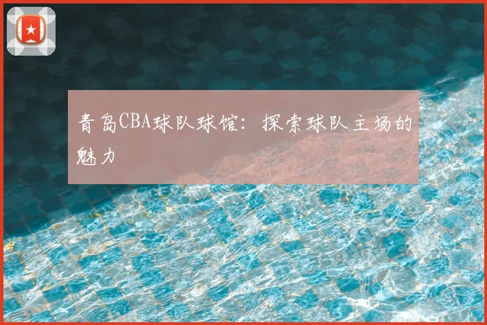 青岛CBA球队球馆:探索球队主场的魅力
