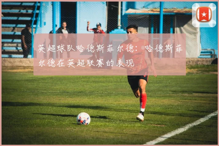英超球队哈德斯菲尔德：哈德斯菲尔德在英超联赛的表现