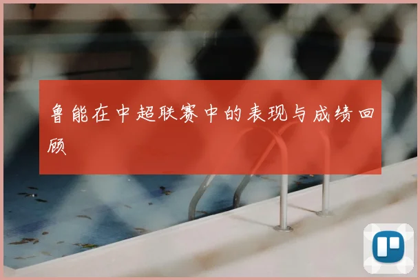 鲁能在中超联赛中的表现与成绩回顾