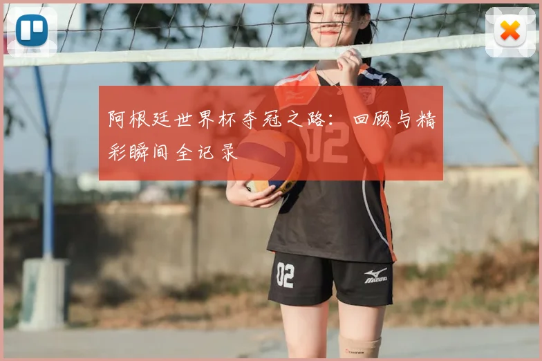 阿根廷世界杯夺冠之路：回顾与精彩瞬间全记录