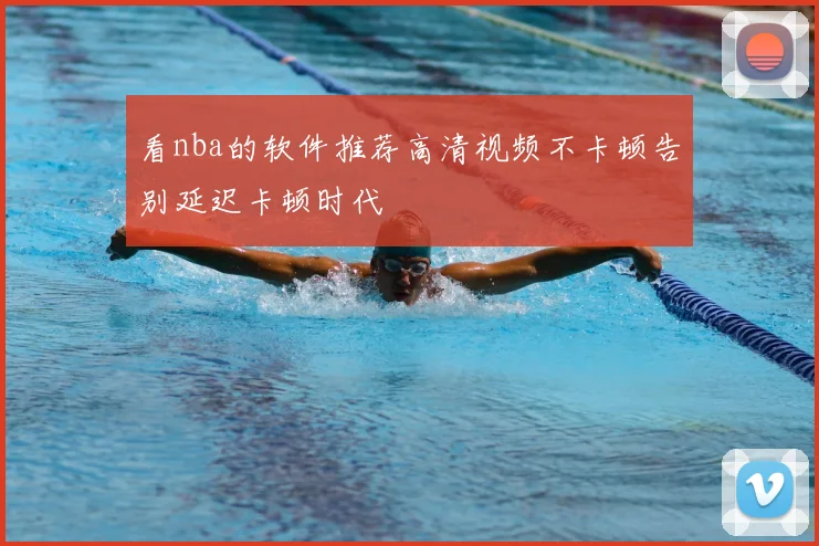 看nba的软件推荐高清视频不卡顿告别延迟卡顿时代