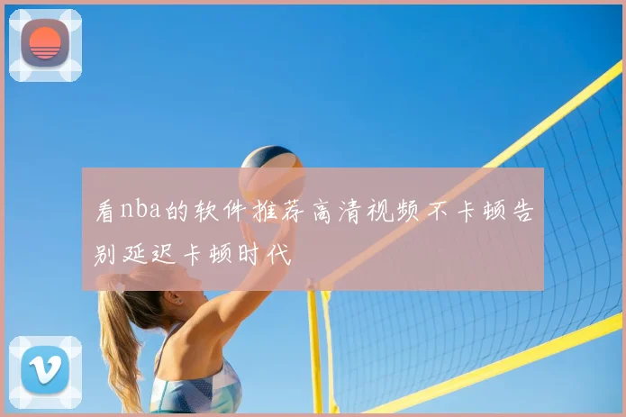 看nba的软件推荐高清视频不卡顿告别延迟卡顿时代