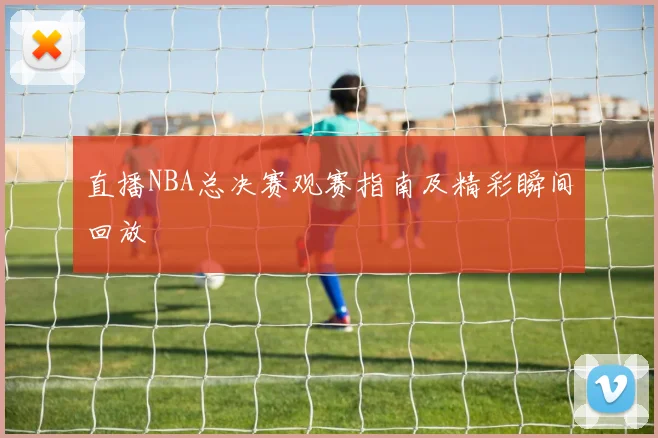 直播NBA总决赛观赛指南及精彩瞬间回放