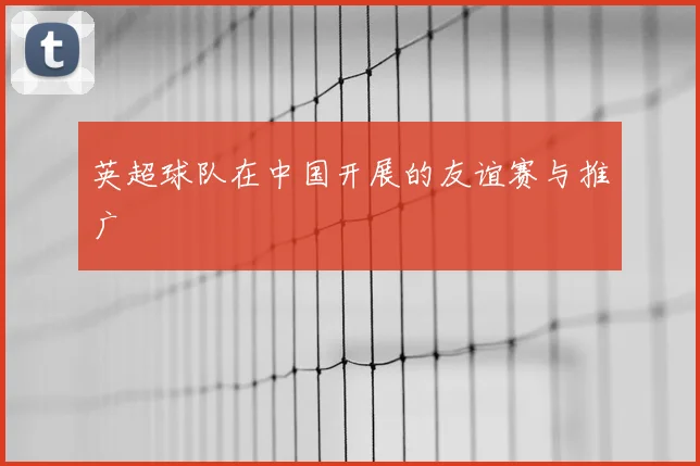 英超球队在中国开展的友谊赛与推广