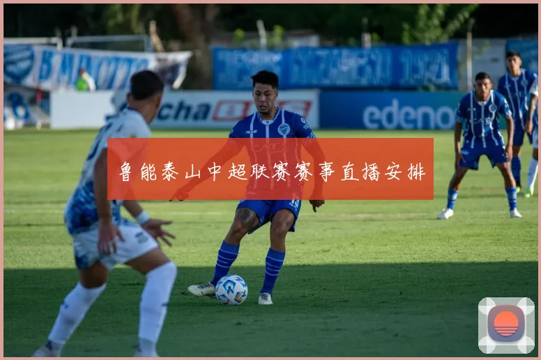 鲁能泰山中超联赛赛事直播安排