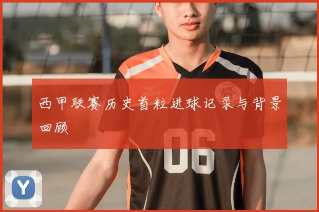 西甲联赛历史首粒进球记录与背景回顾